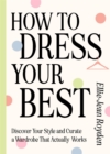 How to Dress Your Best : Discover Your Personal Style and Curate a Wardrobe That Actually Works - Book