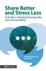 Share Better and Stress Less : A Guide to Thinking Ecologically about Social Media - Book