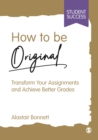 How to be Original : Transform Your Assignments and Achieve Better Grades - eBook