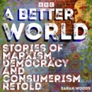 A Better World: Stories of Democracy and Consumerism Retold : Four full-cast BBC Radio Dramas inspired by Das Kapital, News from Nowhere & more - eAudiobook