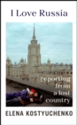 I Love Russia : Reporting from a Lost Country - eBook