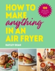 How to Make Anything in an Air Fryer : 100 quick, easy and delicious recipes: THE SUNDAY TIMES BESTSELLER - eBook