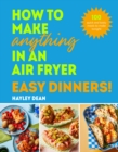 How to Make Anything in an Air Fryer: Easy Dinners! : 100 quick and tasty meals to make tonight - Book