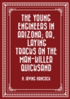 The Young Engineers in Arizona; or, Laying Tracks on the Man-killer Quicksand - eBook