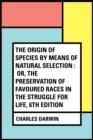 The Origin of Species by Means of Natural Selection : Or, the Preservation of Favoured Races in the Struggle for Life, 6th Edition - eBook