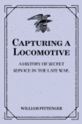 Capturing a Locomotive: A History of Secret Service in the Late War. - eBook