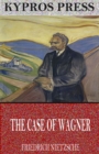 The Case of Wagner, Nietzsche Contra Wagner, and Selected Aphorisms - eBook