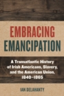 Embracing Emancipation : A Transatlantic History of Irish Americans, Slavery, and the American Union, 1840-1865 - eBook