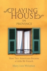 Playing House in Provence : How Two Americans Became a Little Bit French - eBook