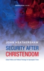 Security after Christendom : Global Politics and Political Theology for Apocalyptic Times - eBook
