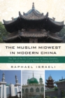The Muslim Midwest in Modern China : The Tale of the Hui Communities in Gansu (Lanzhou, Linxia, and Lintan) and in Yunnan (Kunming and Dali) - eBook