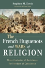 The French Huguenots and Wars of Religion : Three Centuries of Resistance for Freedom of Conscience - eBook