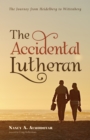 The Accidental Lutheran : The Journey from Heidelberg to Wittenberg - eBook