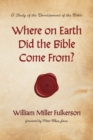 Where on Earth Did the Bible Come From? : A Study of the Development of the Bible - eBook