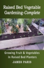 Raised Bed Vegetable Gardening-Complete: Growing Fruit & Vegetables In Raised Bed Planters - eBook