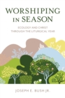 Worshiping in Season : Ecology and Christ through the Liturgical Year - eBook