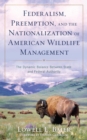 Federalism, Preemption, and the Nationalization of American Wildlife Management : The Dynamic Balance Between State and Federal Authority - eBook