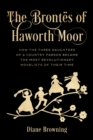 Brontes of Haworth Moor : How the Three Daughters of a Country Parson Became the Most Revolutionary Novelists of Their Time - eBook