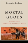 Mortal Goods : Reimagining Christian Political Duty - Book