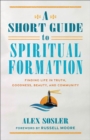 A Short Guide to Spiritual Formation : Finding Life in Truth, Goodness, Beauty, and Community - Book