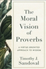 The Moral Vision of Proverbs : A Virtue-Oriented Approach to Wisdom - Book