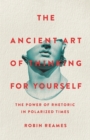 The Ancient Art of Thinking For Yourself : The Power of Rhetoric in Polarized Times - Book