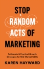Stop Random Acts of Marketing : Deliberate & Practical Growth Strategies for Mid-Market CEOs - eBook