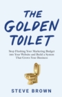 The Golden Toilet : Stop Flushing Your Marketing Budget into Your Website and Build a System That Grows Your Business - Book