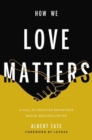 How We Love Matters : A Call to Practice Relentless Racial Reconciliation - Book