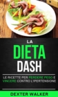 La Dieta Dash: Le Ricette per Perdere Peso e Vincere contro l'Ipertensione - eBook