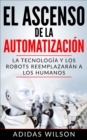 El Ascenso de la Automatizacion: La Tecnologia y los Robots Reemplazaran a los humanos - eBook