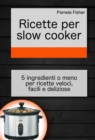 Ricette per slow cooker: 5 ingredienti o meno per ricette veloci, facili e deliziose - eBook