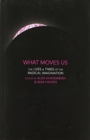 What Moves Us : The Lives and Times of the Radical Imagination - Book