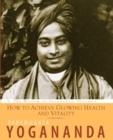 How to Achieve Glowing Health and Vitality : The Wisdom of Yogananda - eBook