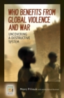Who Benefits from Global Violence and War : Uncovering a Destructive System - eBook