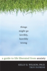Things Might Go Terribly, Horribly Wrong : A Guide to Life Liberated from Anxiety - Book