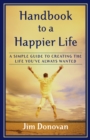 Handbook to a Happier Life : A Simple Guide to Creating the Life You've Always Wanted - eBook