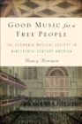 Good Music for a Free People : The Germania Musical Society in Nineteenth-Century America - eBook