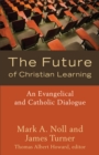 The Future of Christian Learning : An Evangelical and Catholic Dialogue - eBook