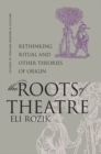 The Roots of Theatre : Rethinking Ritual and Other Theories of Origin - eBook