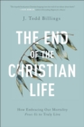 The End of the Christian Life – How Embracing Our Mortality Frees Us to Truly Live - Book