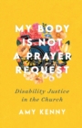 My Body Is Not a Prayer Request - Disability Justice in the Church - Book