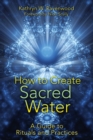 How to Create Sacred Water : A Guide to Rituals and Practices - eBook