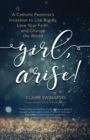 Girl, Arise! : A Catholic Feminist's Invitation to Live Boldly, Love Your Faith, and Change the World - eBook