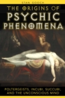 The Origins of Psychic Phenomena : Poltergeists, Incubi, Succubi, and the Unconscious Mind - eBook