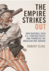 The Empire Strikes Out : How Baseball Sold U.S. Foreign Policy and Promoted the American Way Abroad - eBook