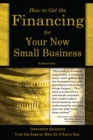 How to Get the Financing for Your New Small Business : Innovative Solutions from the Experts Who Do It Every Day - eBook