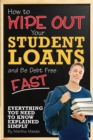 How to Wipe Out Your Student Loans and Be Debt Free Fast : Everything You Need to Know Explained Simply - eBook