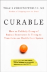 Curable : How an Unlikely Group of Radical Innovators Is Trying to Transform Our Health Care System - Book