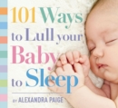 101 Ways to Lull Your Baby to Sleep : Bedtime Rituals, Expert Advice, and Quick Fixes for Soothing Your Little One - Book